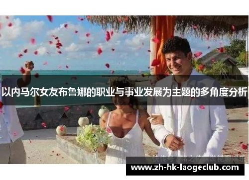 以内马尔女友布鲁娜的职业与事业发展为主题的多角度分析