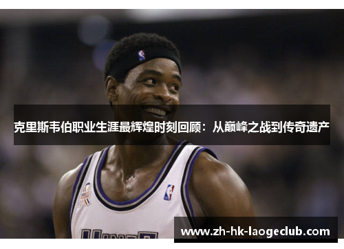 克里斯韦伯职业生涯最辉煌时刻回顾：从巅峰之战到传奇遗产