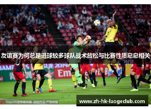 友谊赛为何总是进球较多球队战术放松与比赛性质息息相关