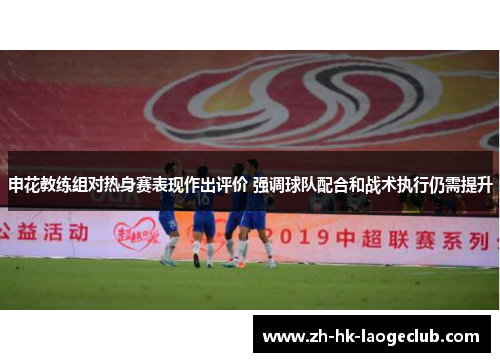 申花教练组对热身赛表现作出评价 强调球队配合和战术执行仍需提升