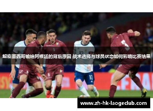 解密墨西哥输给阿根廷的背后原因 战术选择与球员状态如何影响比赛结果