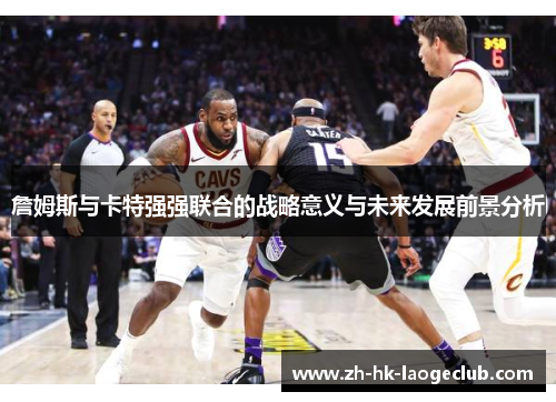 詹姆斯与卡特强强联合的战略意义与未来发展前景分析 詹姆斯与卡特强强联合的战略意义与未来发展前景分析
