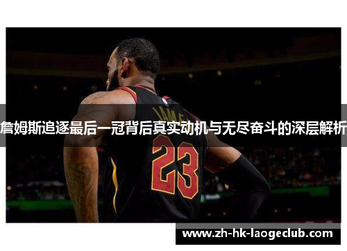 詹姆斯追逐最后一冠背后真实动机与无尽奋斗的深层解析