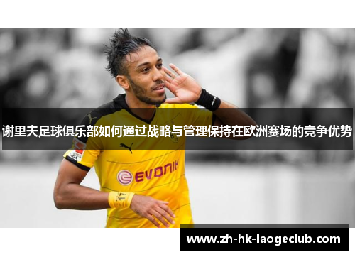 谢里夫足球俱乐部如何通过战略与管理保持在欧洲赛场的竞争优势