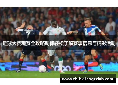 足球大赛观赛全攻略助你轻松了解赛事信息与精彩活动 足球大赛观赛全攻略助你轻松了解赛事信息与精彩活动