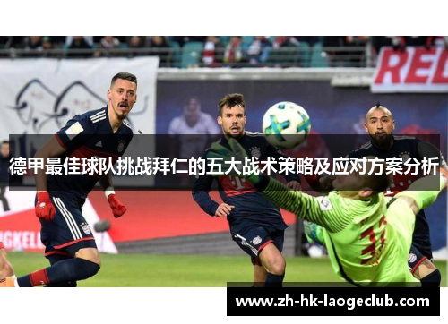 德甲最佳球队挑战拜仁的五大战术策略及应对方案分析 德甲最佳球队挑战拜仁的五大战术策略及应对方案分析