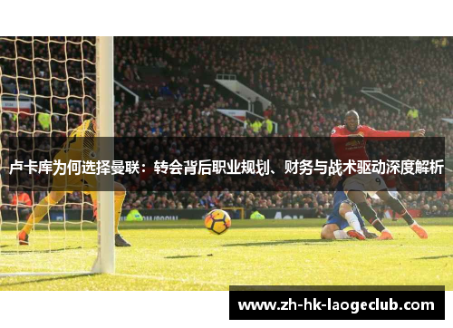 卢卡库为何选择曼联:转会背后职业规划、财务与战术驱动深度解析 卢卡库为何选择曼联:转会背后职业规划、财务与战术驱动深度解析