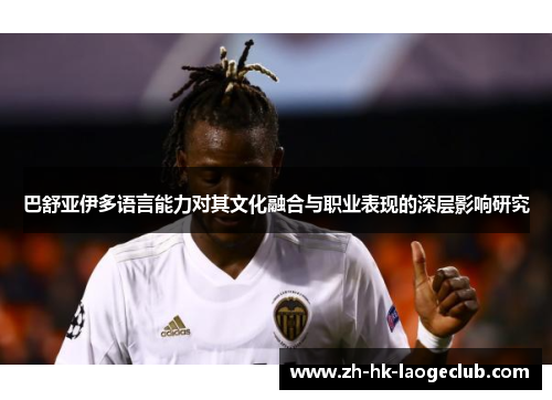 巴舒亚伊多语言能力对其文化融合与职业表现的深层影响研究 巴舒亚伊多语言能力对其文化融合与职业表现的深层影响研究