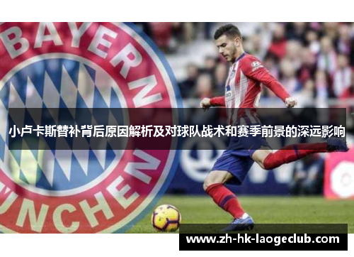 小卢卡斯替补背后原因解析及对球队战术和赛季前景的深远影响