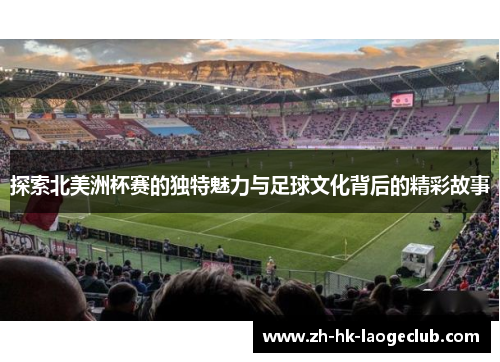 探索北美洲杯赛的独特魅力与足球文化背后的精彩故事 探索北美洲杯赛的独特魅力与足球文化背后的精彩故事