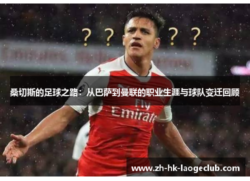 桑切斯的足球之路：从巴萨到曼联的职业生涯与球队变迁回顾