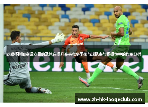 欧联杯附加赛设立目的及其在提升赛事竞争平衡与球队参与积极性中的作用分析 欧联杯附加赛设立目的及其在提升赛事竞争平衡与球队参与积极性中的作用分析