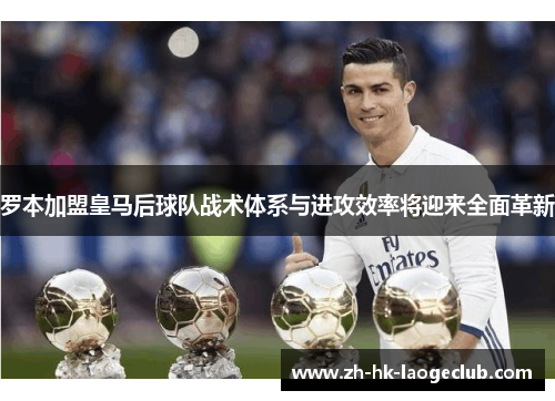 罗本加盟皇马后球队战术体系与进攻效率将迎来全面革新