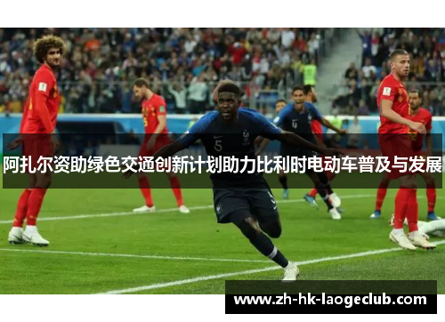 阿扎尔资助绿色交通创新计划助力比利时电动车普及与发展 阿扎尔资助绿色交通创新计划助力比利时电动车普及与发展