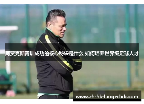 阿贾克斯青训成功的核心秘诀是什么 如何培养世界级足球人才 阿贾克斯青训成功的核心秘诀是什么 如何培养世界级足球人才