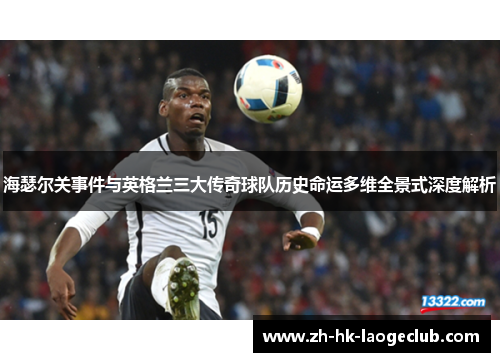 海瑟尔关事件与英格兰三大传奇球队历史命运多维全景式深度解析 海瑟尔关事件与英格兰三大传奇球队历史命运多维全景式深度解析