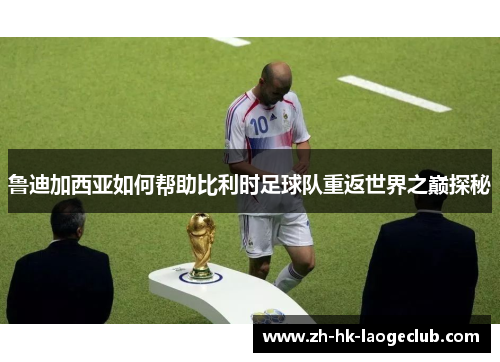 鲁迪加西亚如何帮助比利时足球队重返世界之巅探秘