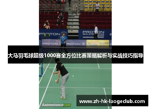 大马羽毛球超级1000赛全方位比赛策略解析与实战技巧指导 大马羽毛球超级1000赛全方位比赛策略解析与实战技巧指导