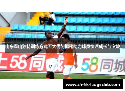 山东泰山独特训练方式五大优势揭秘助力球员快速成长与突破