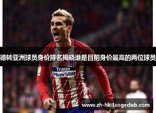 德转亚洲球员身价排名揭晓谁是目前身价最高的两位球员