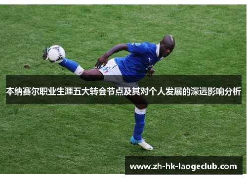 本纳赛尔职业生涯五大转会节点及其对个人发展的深远影响分析