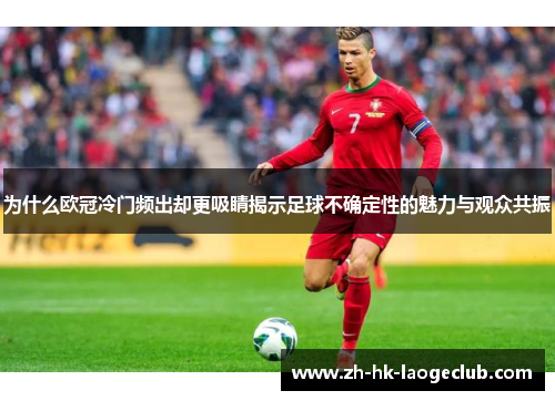 为什么欧冠冷门频出却更吸睛揭示足球不确定性的魅力与观众共振