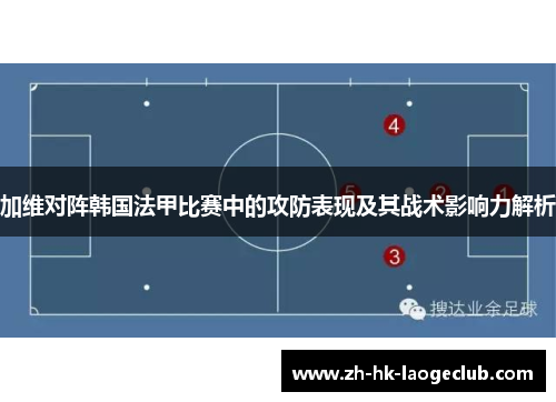 加维对阵韩国法甲比赛中的攻防表现及其战术影响力解析