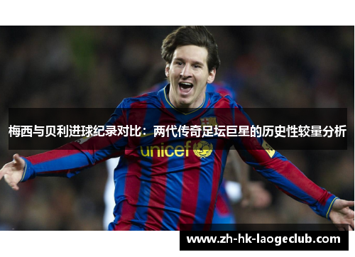 梅西与贝利进球纪录对比：两代传奇足坛巨星的历史性较量分析