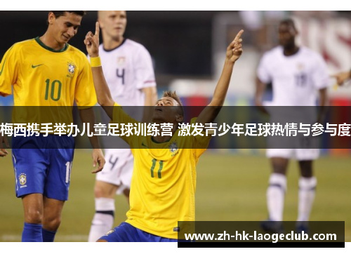 梅西携手举办儿童足球训练营 激发青少年足球热情与参与度