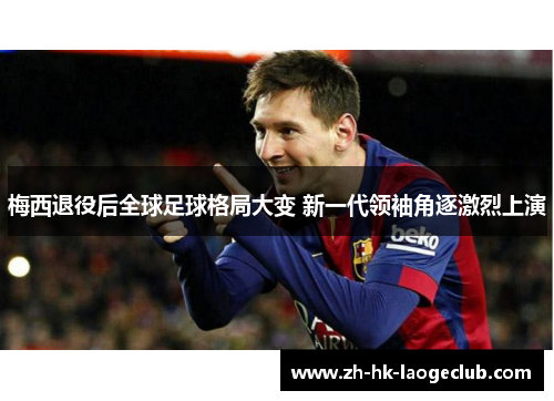 梅西退役后全球足球格局大变 新一代领袖角逐激烈上演