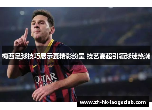 梅西足球技巧展示赛精彩纷呈 技艺高超引领球迷热潮
