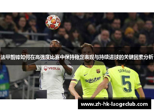 法甲前锋如何在高强度比赛中保持稳定表现与持续进球的关键因素分析