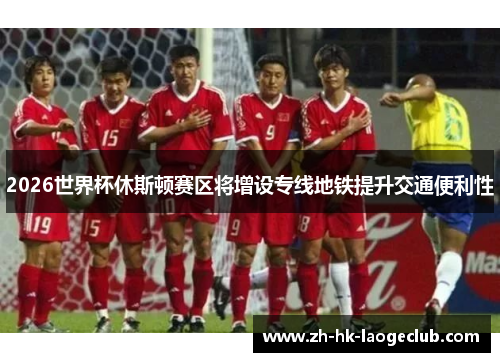 2026世界杯休斯顿赛区将增设专线地铁提升交通便利性