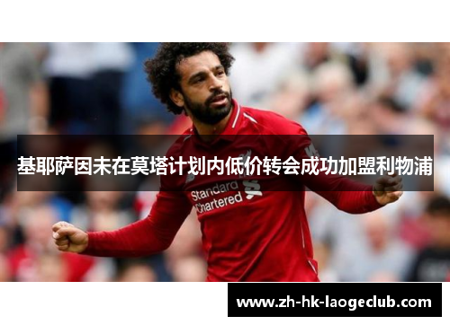基耶萨因未在莫塔计划内低价转会成功加盟利物浦 基耶萨因未在莫塔计划内低价转会成功加盟利物浦