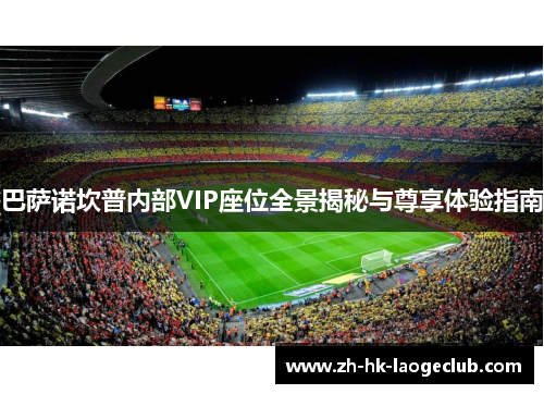 巴萨诺坎普内部VIP座位全景揭秘与尊享体验指南