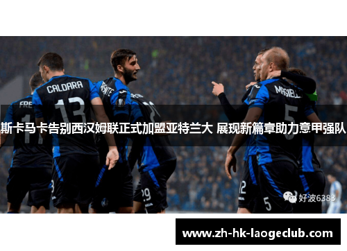 斯卡马卡告别西汉姆联正式加盟亚特兰大 展现新篇章助力意甲强队