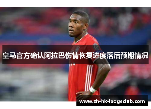 皇马官方确认阿拉巴伤情恢复进度落后预期情况 皇马官方确认阿拉巴伤情恢复进度落后预期情况