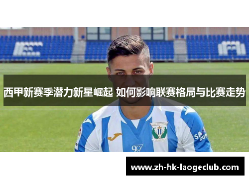 西甲新赛季潜力新星崛起 如何影响联赛格局与比赛走势