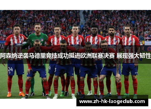 阿森纳逆袭马德里竞技成功挺进欧洲联赛决赛 展现强大韧性