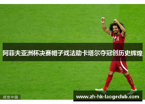 阿菲夫亚洲杯决赛帽子戏法助卡塔尔夺冠创历史辉煌