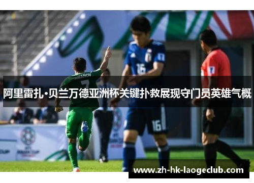 阿里雷扎·贝兰万德亚洲杯关键扑救展现守门员英雄气概 阿里雷扎·贝兰万德亚洲杯关键扑救展现守门员英雄气概