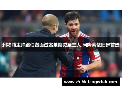 利物浦主帅继任者面试名单缩减至三人 阿隆索依旧是首选