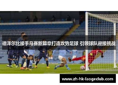 德泽尔比接手马赛新篇章打造攻势足球 引领球队迎接挑战