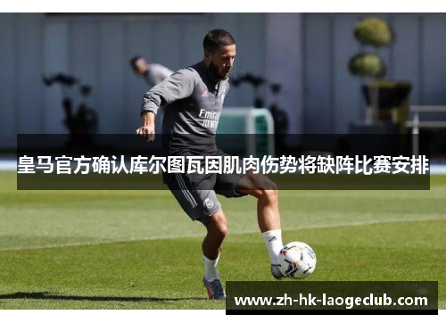 皇马官方确认库尔图瓦因肌肉伤势将缺阵比赛安排