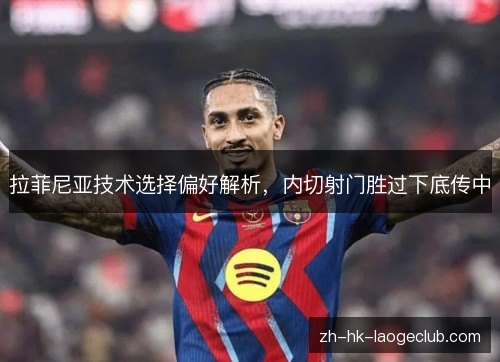 拉菲尼亚技术选择偏好解析,内切射门胜过下底传中 拉菲尼亚技术选择偏好解析,内切射门胜过下底传中