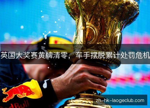 英国大奖赛黄牌清零，车手摆脱累计处罚危机