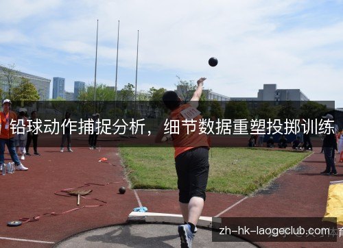 铅球动作捕捉分析,细节数据重塑投掷训练 铅球动作捕捉分析,细节数据重塑投掷训练