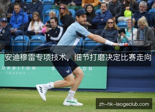 安迪穆雷专项技术,细节打磨决定比赛走向 安迪穆雷专项技术,细节打磨决定比赛走向