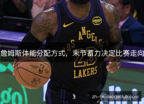 詹姆斯体能分配方式，末节蓄力决定比赛走向