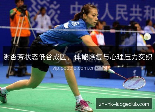 谢杏芳状态低谷成因,体能恢复与心理压力交织 谢杏芳状态低谷成因,体能恢复与心理压力交织